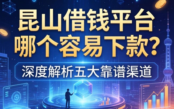 昆山借钱平台哪个容易下款？深度解析五大靠谱渠道