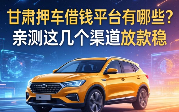 甘肃押车借钱平台有哪些？亲测这几个渠道放款稳