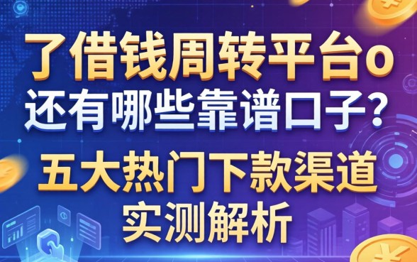除了借钱周转平台o还有哪些靠谱口子？五大热门下款渠道实测解析