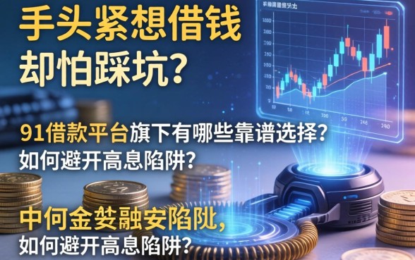 手头紧想借钱却怕踩坑？91借钱平台旗下有哪些靠谱选择？如何避开高息陷阱？