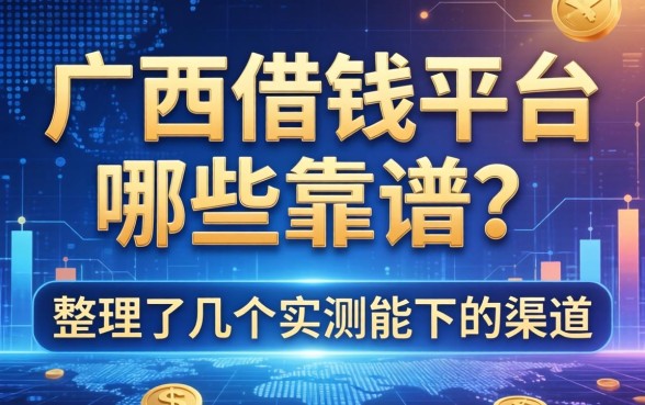 广西借钱平台哪些靠谱？整理了几个实测能下的渠道
