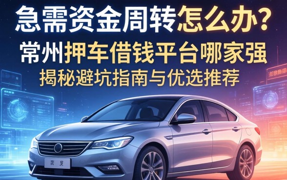 急需资金周转怎么办？常州押车借钱平台哪家强？揭秘避坑指南与优选推荐