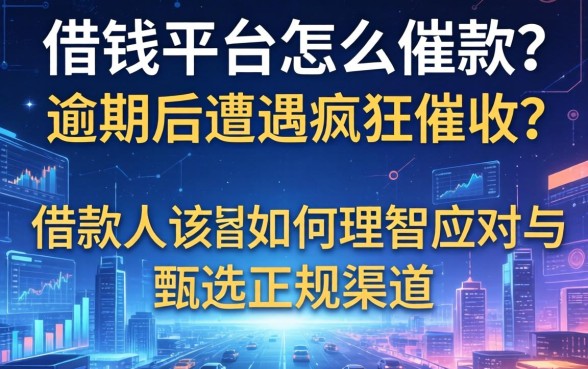 借钱平台怎么催款？逾期后遭遇疯狂催收，借款人该如何理智应对与甄选正规渠道？