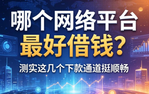 哪个网络平台最好借钱？实测这几个下款通道挺顺畅