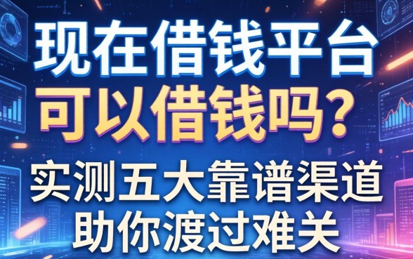 现在借钱平台可以借钱吗？实测五大靠谱渠道助你渡过难关