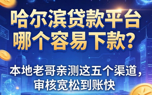 哈尔滨贷款平台哪个容易下款？本地老哥亲测这五个渠道，审核宽松到账快