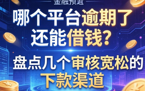 哪个平台逾期了还能借钱？盘点几个审核宽松的下款渠道