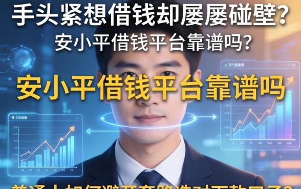 手头紧想借钱却屡屡碰壁？安小平借钱平台靠谱吗？普通人如何避开套路选对下款口子？