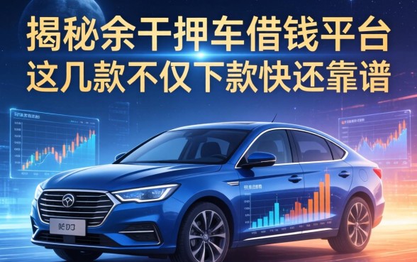 揭秘余干押车借钱平台：这几款不仅下款快还靠谱