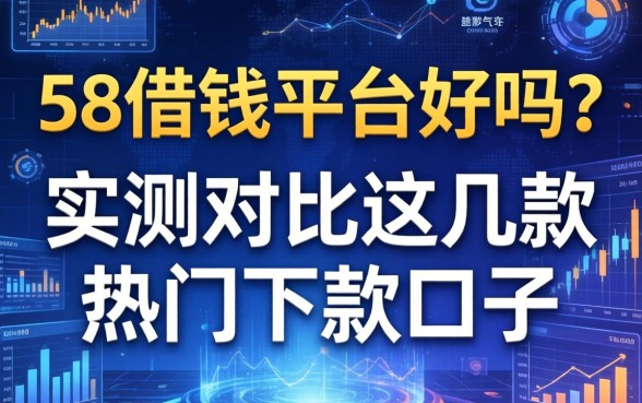 58借钱平台好吗？实测对比这几款热门下款口子