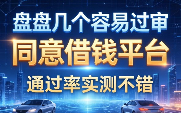 盘点几个容易过审的同意借钱平台，通过率实测不错