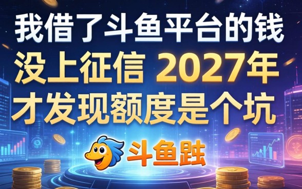 我借了斗鱼平台的钱没上征信，2027年才发现额度是个坑