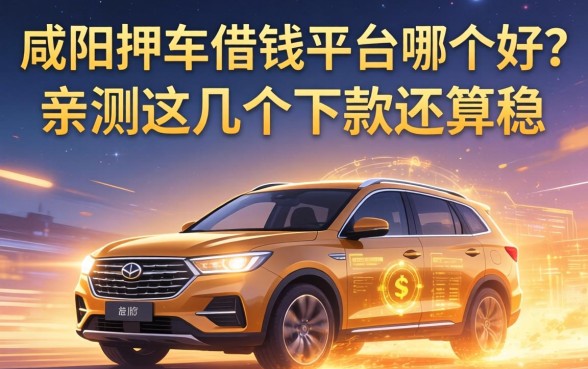 咸阳押车借钱平台哪个好？亲测这几个下款还算稳