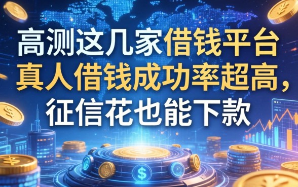 亲测这几家借钱平台真人借钱成功率超高，征信花也能下款