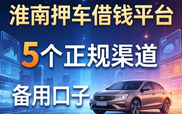 淮南押车借钱平台有哪些？整理了5个正规渠道和备用口子