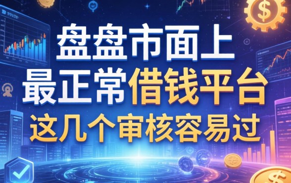 盘点市面上最正常借钱平台，这几个审核容易过
