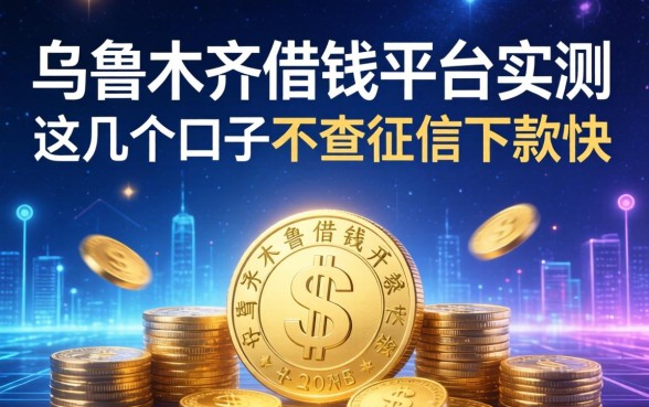 乌鲁木齐借钱平台实测：这几个口子不查征信下款快