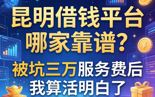 昆明借钱平台哪家靠谱？被坑三万服务费后我算活明白了