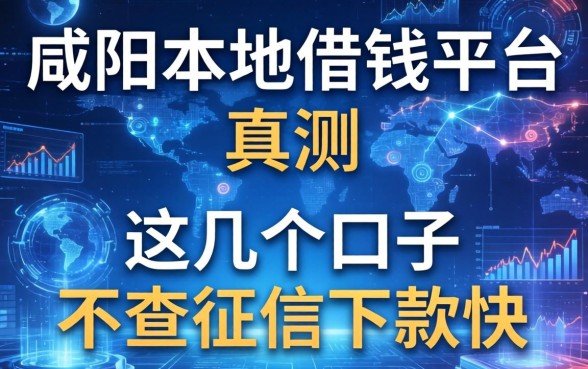 咸阳本地借钱平台实测：这几个口子不查征信下款快