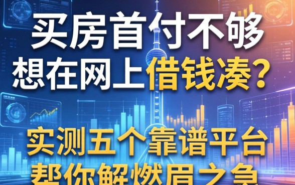 买房首付不够想在网上借钱凑？实测五个靠谱平台帮你解燃眉之急