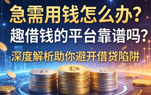 急需用钱怎么办？趣借钱的平台靠谱吗？深度解析助你避开借贷陷阱