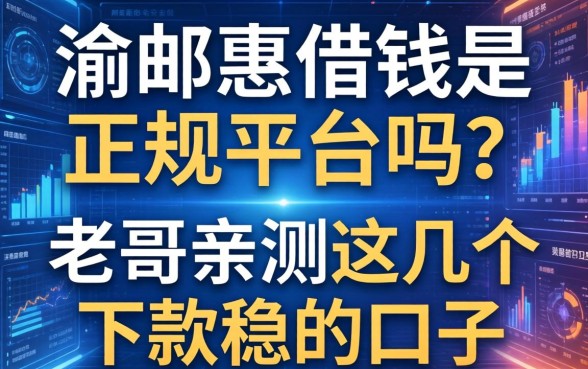 渝邮惠借钱是正规平台吗？老哥亲测这几个下款稳的口子