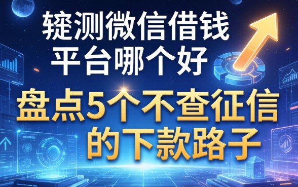 实测微信借钱平台哪个好：盘点5个不查征信的下款路子