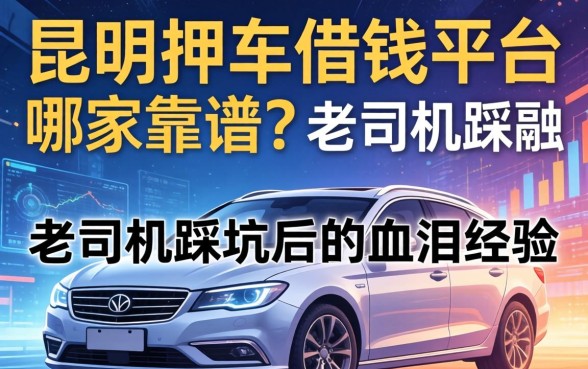 昆明押车借钱平台哪家靠谱？老司机踩坑后的血泪经验