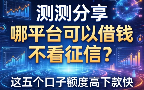 实测分享：哪平台可以借钱不看征信？这五个口子额度高下款快