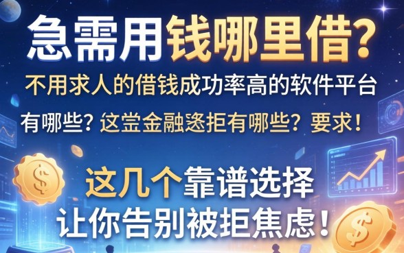 急需用钱哪里借？不用求人的借钱成功率高的软件平台有哪些？这几个靠谱选择让你告别被拒焦虑！