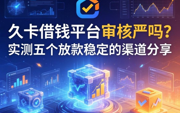 久卡借钱平台审核严吗？实测五个放款稳定的渠道分享
