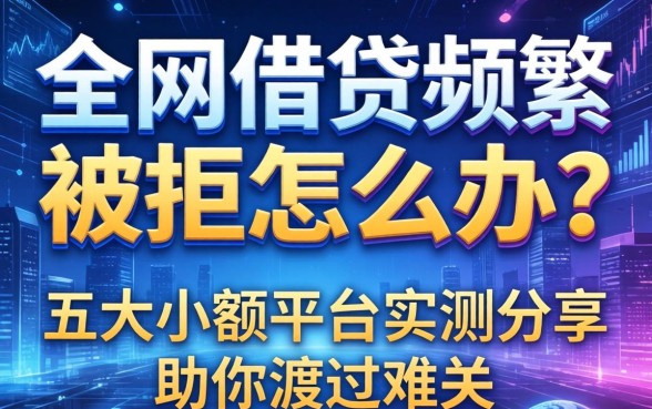 全网借贷频繁被拒怎么办？五大小额平台实测分享助你渡过难关