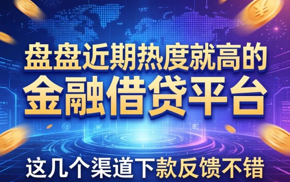 盘点近期热度较高的金融借钱平台，这几个渠道下款反馈不错
