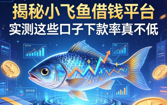 揭秘小飞鱼借钱平台：实测这些口子下款率真不低