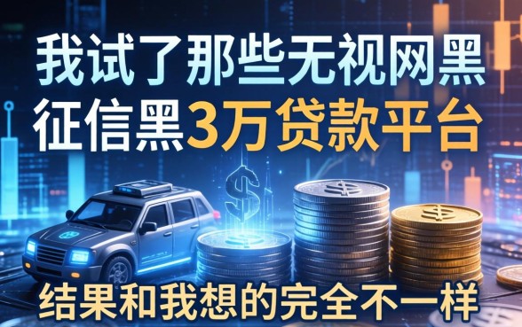 我试了那些无视网黑征信黑3万贷款的平台，结果和我想的完全不一样