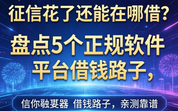 征信花了还能在哪借？盘点5个正规软件平台借钱的路子，亲测靠谱