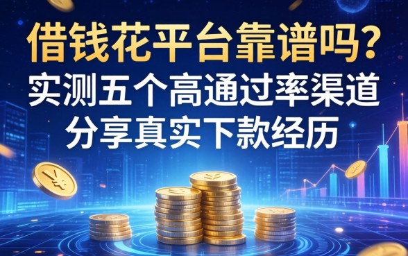 借钱花平台靠谱吗？实测五个高通过率渠道分享真实下款经历