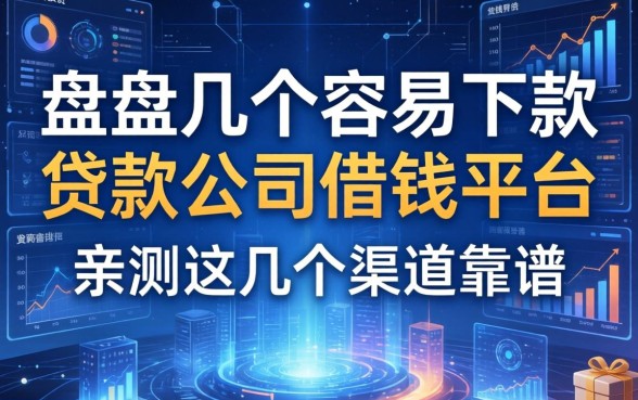 盘点几个容易下款的贷款公司借钱平台，亲测这几个渠道靠谱