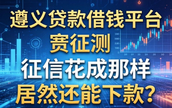 遵义贷款借钱平台实测：征信花成那样居然还能下款？