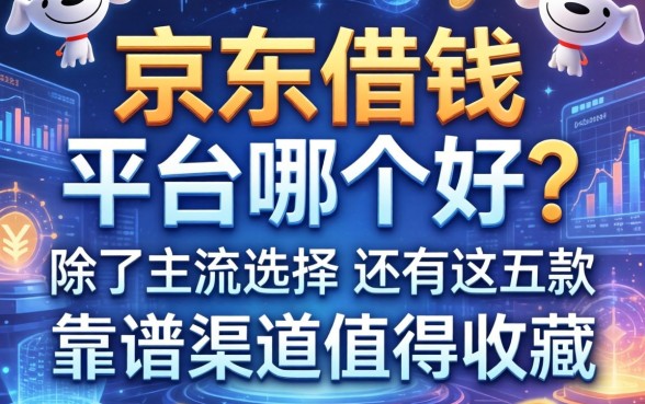 京东借钱的平台哪个好？除了主流选择，还有这五款靠谱渠道值得收藏