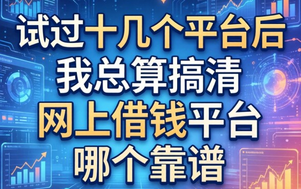 试过十几个平台后，我总算搞清网上借钱平台哪个靠谱