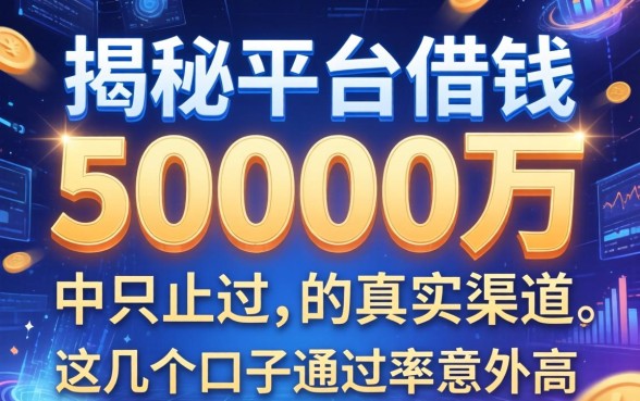 揭秘平台借钱50000万的真实渠道，这几个口子通过率意外高