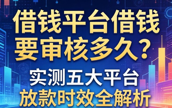 借钱平台借钱要审核多久？实测五大平台放款时效全解析