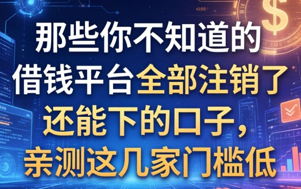 那些你不知道的借钱平台全部注销了还能下的口子，亲测这几家门槛低