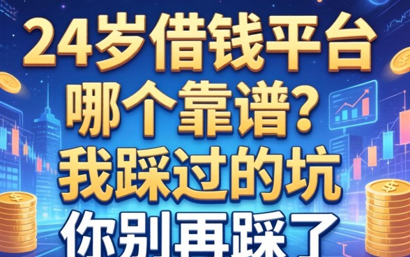 24岁借钱平台哪个靠谱？我踩过的坑你别再踩了