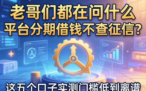 老哥们都在问什么平台分期借钱不查征信？这五个口子实测门槛低到离谱