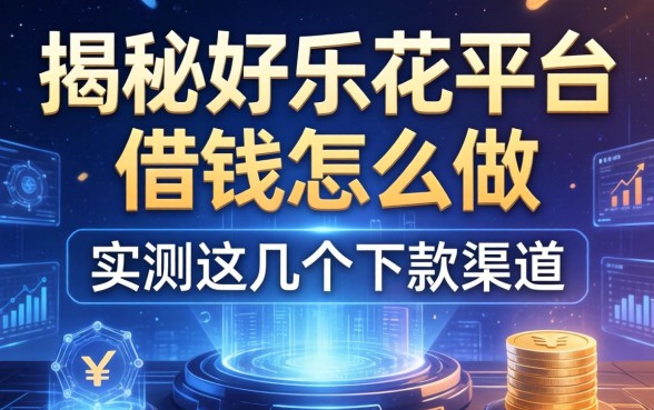 揭秘好乐花平台借钱怎么做，实测这几个下款渠道