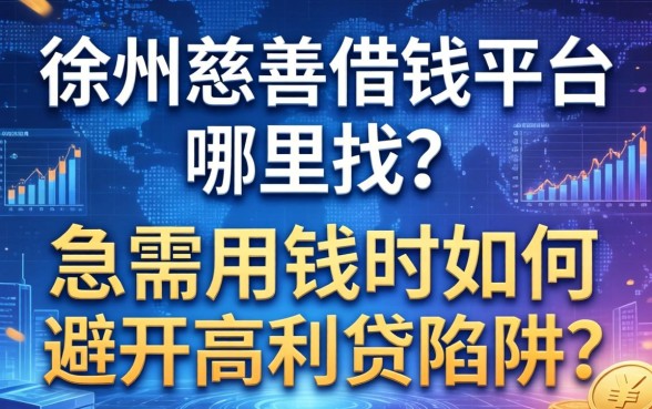徐州慈善借钱平台哪里找？急需用钱时如何避开高利贷陷阱？