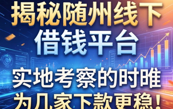 揭秘随州线下借钱平台：实地考察这几家下款更稳