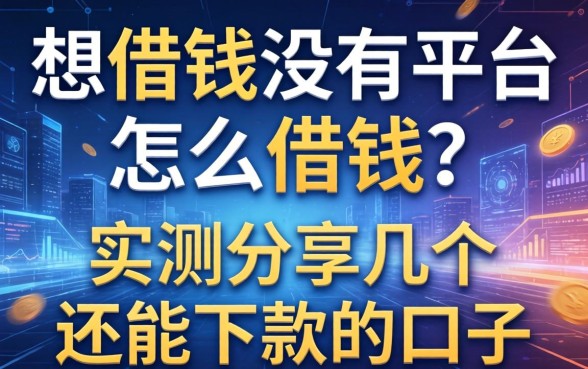 想借钱没有平台怎么借钱？实测分享几个还能下款的口子